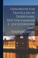 Handbook for Travellers in Derbyshire, Nottinghamshire, Leicestershire, and Staffordshire