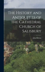 The History and Antiquities of the Cathedral Church of Salisbury