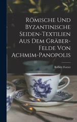 Romische Und Byzantinische Seiden-Textilien Aus Dem Graber-Felde Von Achmim-Panopolis