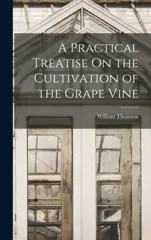 A Practical Treatise On the Cultivation of the Grape Vine
