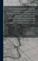 Segunda Memoria Que El Contra-Almirante D. Patricio Lynch, Jeneral En Jefe Del Ejercito De Operaciones En El Norte Del Peru Presenta Al Supremo Gobierno De Chile; Volume 1