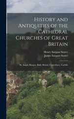 History and Antiquities of the Cathedral Churches of Great Britain