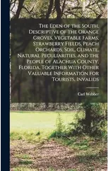 The Eden of the South, Descriptive of the Orange Groves, Vegetable Farms, Strawberry Fields, Peach Orchards, Soil, Climate, Natural Peculiarities, and the People of Alachua County, Florida, Together W