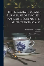 The Decoration and Furniture of English Mansions During the Seventeenth & Eighteenth Centuries