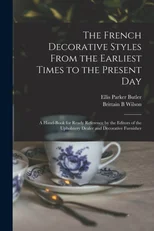 The French Decorative Styles From the Earliest Times to the Present day; a Hand-book for Ready Reference by the Editors of the Upholstery Dealer and Decorative Furnisher