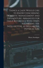 Things a Lady Would Like to Know Concerning Domestic Management and Expenditure, Arranged for Daily Reference With Hints Regarding the Intellectual as Well as the Physical Life