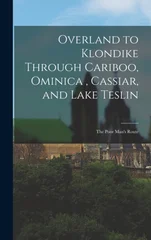 Overland to Klondike Through Cariboo, Ominica, Cassiar, and Lake Teslin