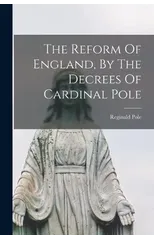 The Reform Of England, By The Decrees Of Cardinal Pole