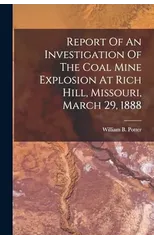 Report Of An Investigation Of The Coal Mine Explosion At Rich Hill, Missouri, March 29, 1888