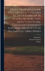 Della trasportatione dell'obelisco vaticano et delle fabriche di nostro signore papa Sisto V, fatte dal cavallier Domenico Fontana, architetto di Sva Santita, libro primo