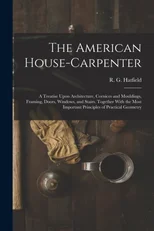 The American House-carpenter; a Treatise Upon Architecture, Cornices and Mouldings, Framing, Doors, Windows, and Stairs. Together With the Most Important Principles of Practical Geometry