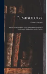Feminology; a Guide for Womankind, Giving in Detail Instructions as to Motherhood, Maidenhood, and the Nursery