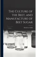The Culture of the Beet, and Manufacture of Beet Sugar