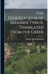 The Dissertations of Maximus Tyrius, Translated From the Greek