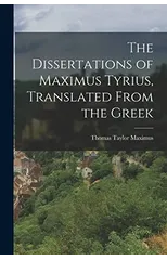 The Dissertations of Maximus Tyrius, Translated From the Greek