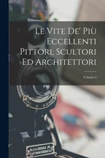 Le Vite De' Piu Eccellenti Pittori, Scultori Ed Architettori; Volume 3