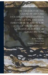 The Geology of the Country Around Stockport, Macclesfield, Congleton, and Leek. (Sheets 81 N. W. and 81 S. W. of the Map of the Geological Survey of Great Britain)