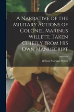 A Narrative of the Military Actions of Colonel Marinus Willett, Taken Chiefly From His Own Manuscript