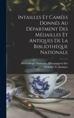 Intailles Et Camees Donnes Au Department Des Medailles Et Antiques De La Bibliotheque Nationale