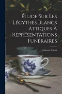 Etude Sur Les Lecythes Blancs Attiques A Representations Funeraires