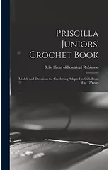 Priscilla Juniors' Crochet Book; Models and Directions for Crocheting Adapted to Girls From 8 to 12 Years