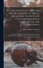 A Cyclopedia of Costume, or, Dictionary of Dress, Including Notices of Contemporaneous Fashions on the Continent; a General Chronological History of the Costumes of the Principal Countries of Europe,