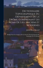 Dictionnaire topographique du departement de la Drome, comprenant les noms de lieu anciens et modernes; redige sous les auspices de la Societe d'archeologie et de statistique de la Drome