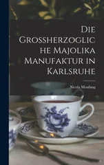 Die Grossherzogliche Majolika Manufaktur in Karlsruhe