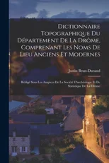 Dictionnaire topographique du departement de la Drome, comprenant les noms de lieu anciens et modernes; redige sous les auspices de la Societe d'archeologie et de statistique de la Drome