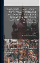 Modern Russian History, Being an Authoritative and Detailed History of Russia From the age of Catherine the Great to the Present; Volume 1