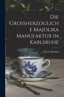 Die Grossherzogliche Majolika Manufaktur in Karlsruhe