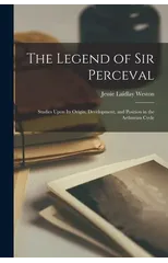 The Legend of Sir Perceval; Studies Upon its Origin, Development, and Position in the Arthurian Cycle