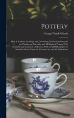 Pottery; how it is Made, its Shape and Decoration; Practical Instructions for Painting on Porcelain and all Kinds of Pottery With Vitrifiable and Common oil Colors, With a Full Bibliography of Standar