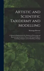 Artistic and Scientific Taxidermy and Modelling; a Manual of Instruction in the Methods of Preserving and Reproducing the Correct Form of all Natural