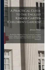 A Practical Guide to the English Kinder-garten (children's Garden)