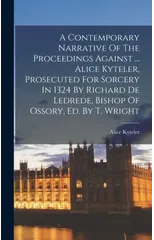 A Contemporary Narrative Of The Proceedings Against ... Alice Kyteler, Prosecuted For Sorcery In 1324 By Richard De Ledrede, Bishop Of Ossory, Ed. By T. Wright