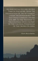An Anecdotal History Of Old Times In Singapore, From The Foundation Of The Settlement Under The Honourable The East India Company, On Feb. 6th, 1819, To The Transfer To The Colonial Office As Part Of