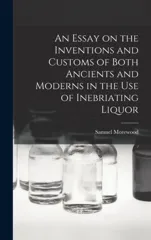 An Essay on the Inventions and Customs of Both Ancients and Moderns in the Use of Inebriating Liquor
