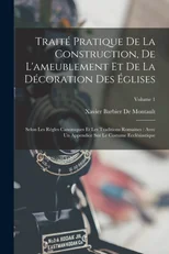 Traite Pratique De La Construction, De L'ameublement Et De La Decoration Des Eglises