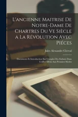 L'ancienne Maitrise De Notre-Dame De Chartres Du Ve Siecle a La Revolution Avec Pieces