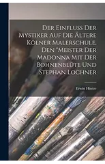 Der Einfluss Der Mystiker Auf Die Altere Kolner Malerschule, Den "Meister Der Madonna Mit Der Bohnenblute Und Stephan Lochner