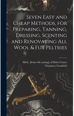 Seven Easy and Cheap Methods, for Preparing, Tanning, Dressing, Scenting and Renovating all Wool & fur Peltries