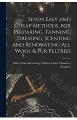 Seven Easy and Cheap Methods, for Preparing, Tanning, Dressing, Scenting and Renovating all Wool & fur Peltries