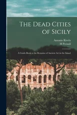 The Dead Cities of Sicily; a Guide-book to the Remains of Ancient art in the Island