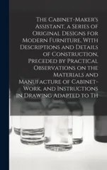 The Cabinet-Maker's Assistant, a Series of Original Designs for Modern Furniture, With Descriptions and Details of Construction, Preceded by Practical Observations on the Materials and Manufacture of