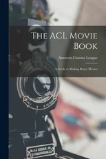 The ACL Movie Book; a Guide to Making Better Movies