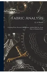 Fabric Analysis; Covering Wool, Worsted, Silk, Cotton, Artificial Silk, etc. From Fiber to Finished Fabric