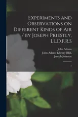 Experiments and Observations on Different Kinds of air / by Joseph Priestly, LL.D.F.R.S