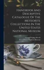 Handbook And Descriptive Catalogue Of The Meteorite Collections In The United States National Museum