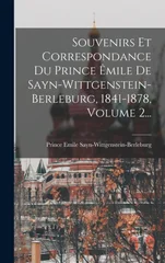 Souvenirs Et Correspondance Du Prince Emile De Sayn-wittgenstein-berleburg, 1841-1878, Volume 2...